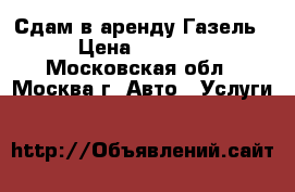 Сдам в аренду Газель › Цена ­ 5 000 - Московская обл., Москва г. Авто » Услуги   